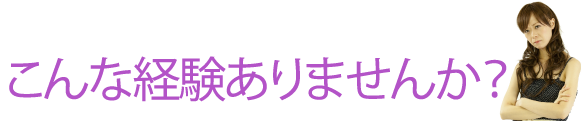 こんな経験ありませんか？